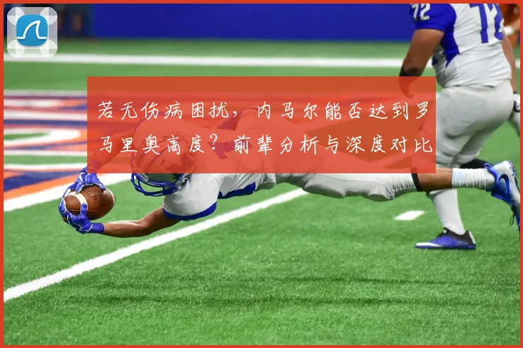 若无伤病困扰，内马尔能否达到罗马里奥高度？前辈分析与深度对比