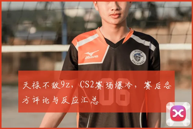 天禄不敌9z,CS2赛场爆冷,赛后各方评论与反应汇总