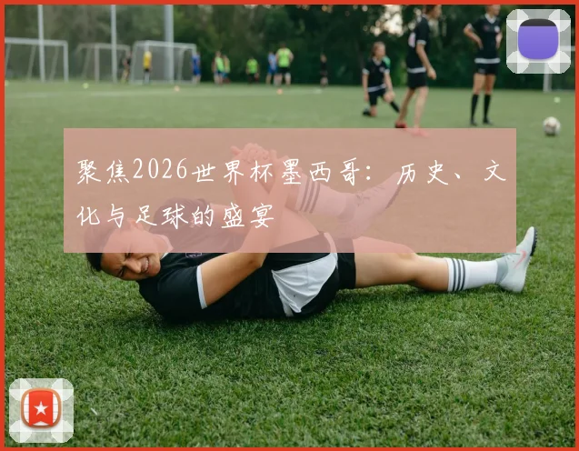 聚焦2026世界杯墨西哥:历史、文化与足球的盛宴