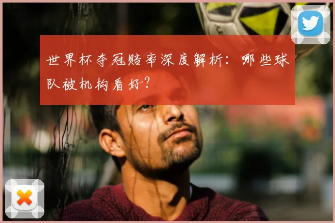 世界杯夺冠赔率深度解析:哪些球队被机构看好?