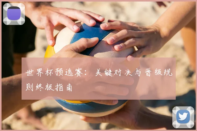 世界杯预选赛：关键对决与晋级规则终极指南