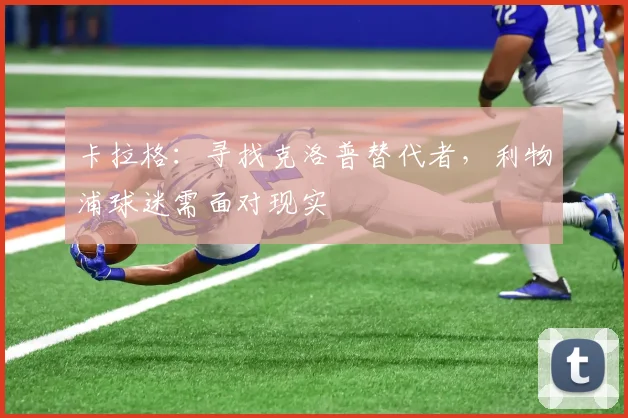卡拉格:寻找克洛普替代者,利物浦球迷需面对现实