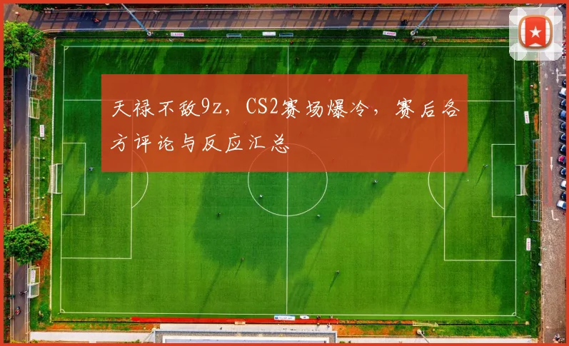 天禄不敌9z,CS2赛场爆冷,赛后各方评论与反应汇总