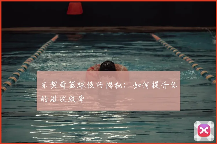 东契奇篮球技巧揭秘：如何提升你的进攻效率