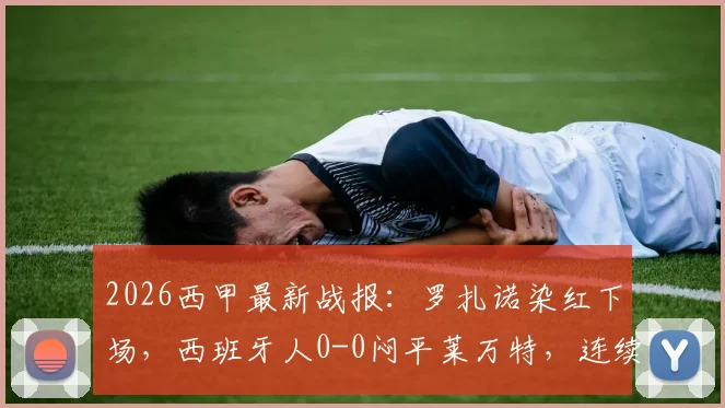 2026西甲最新战报：罗扎诺染红下场，西班牙人0-0闷平莱万特，连续16轮不胜保级形势解析