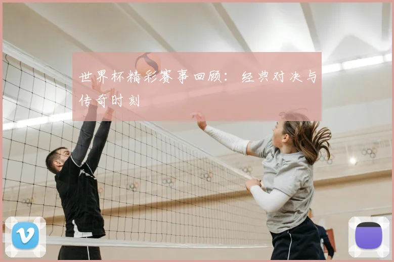 世界杯精彩赛事回顾:经典对决与传奇时刻