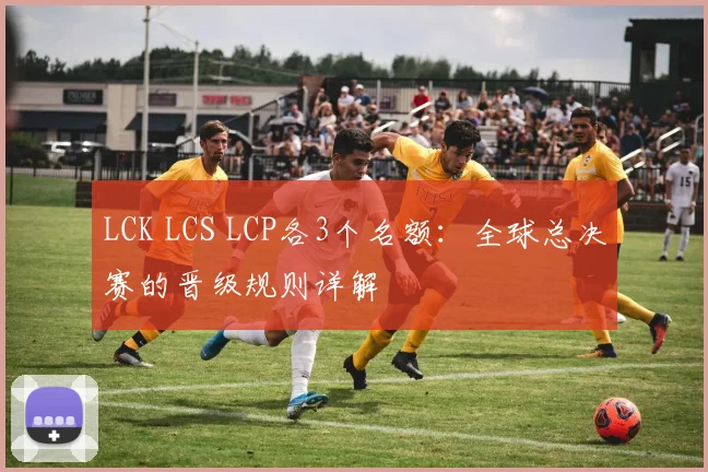 LCK LCS LCP各3个名额：全球总决赛的晋级规则详解