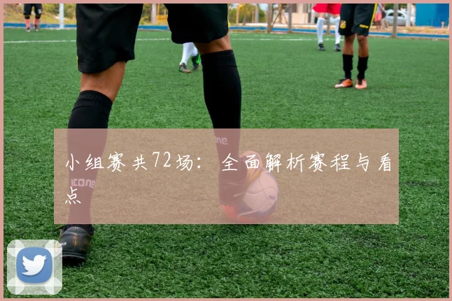 小组赛共72场:全面解析赛程与看点
