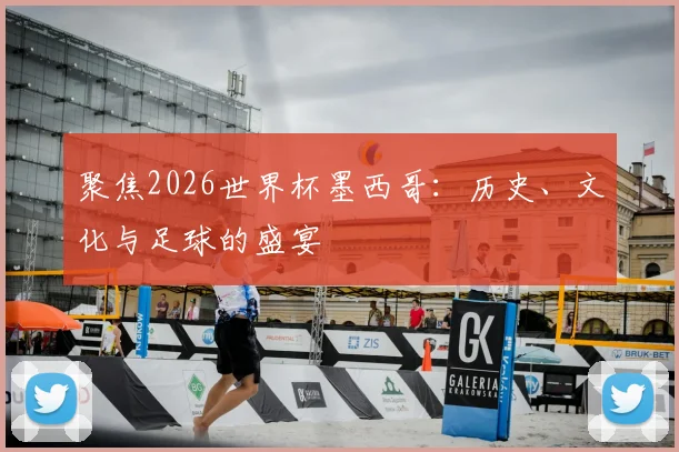 聚焦2026世界杯墨西哥：历史、文化与足球的盛宴