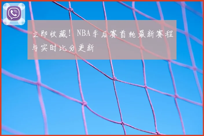 立即收藏!NBA季后赛首轮最新赛程与实时比分更新