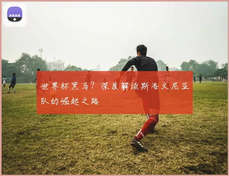 世界杯黑马？深度解读斯洛文尼亚队的崛起之路